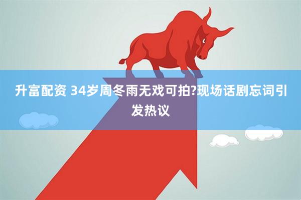 升富配资 34岁周冬雨无戏可拍?现场话剧忘词引发热议