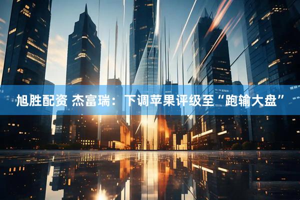 旭胜配资 杰富瑞:下调苹果评级至“跑输大盘”
