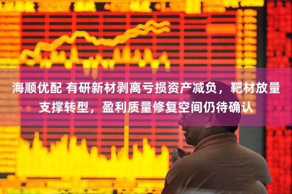 海顺优配 有研新材剥离亏损资产减负，靶材放量支撑转型，盈利质量修复空间仍待确认