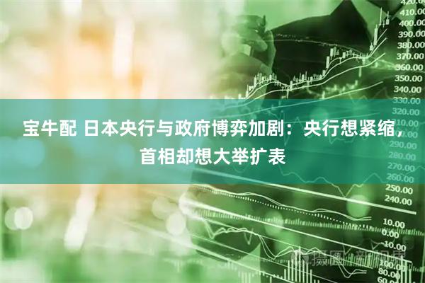 宝牛配 日本央行与政府博弈加剧：央行想紧缩，首相却想大举扩表