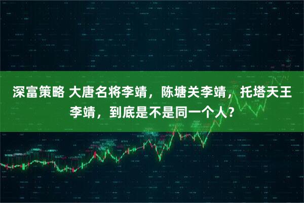 深富策略 大唐名将李靖，陈塘关李靖，托塔天王李靖，到底是不是同一个人？