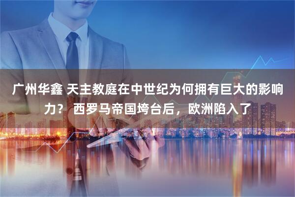 广州华鑫 天主教庭在中世纪为何拥有巨大的影响力？ 西罗马帝国垮台后，欧洲陷入了